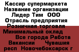 Кассир супермаркета › Название организации ­ Лидер Тим, ООО › Отрасль предприятия ­ Розничная торговля › Минимальный оклад ­ 25 000 - Все города Работа » Вакансии   . Чувашия респ.,Новочебоксарск г.